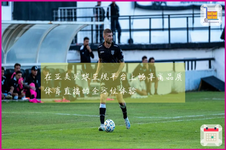 在亚美买球正规平台上畅享高品质体育直播的全方位体验