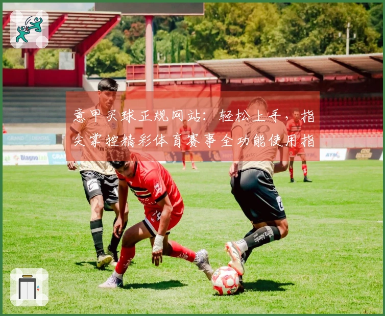 意甲买球正规网站：轻松上手，指尖掌控精彩体育赛事全功能使用指南