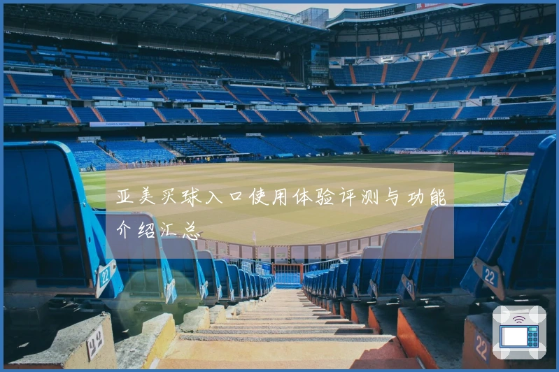 亚美买球入口使用体验评测与功能介绍汇总