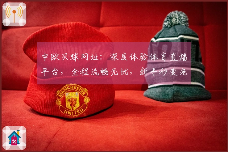中欧买球网址：深度体验体育直播平台，全程流畅无忧，新手秒变老玩家