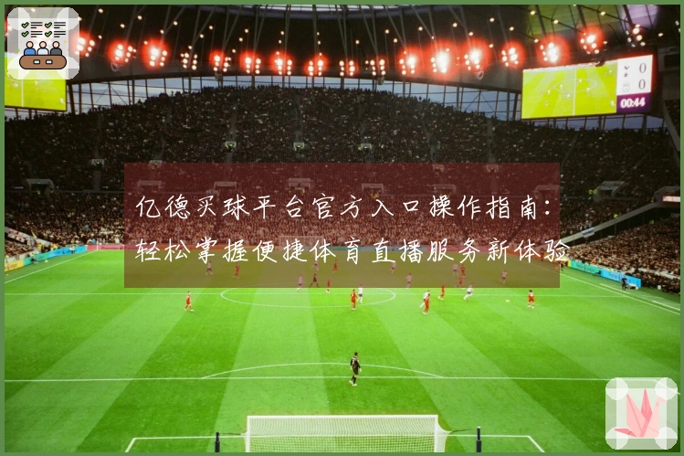 亿德买球平台官方入口操作指南：轻松掌握便捷体育直播服务新体验