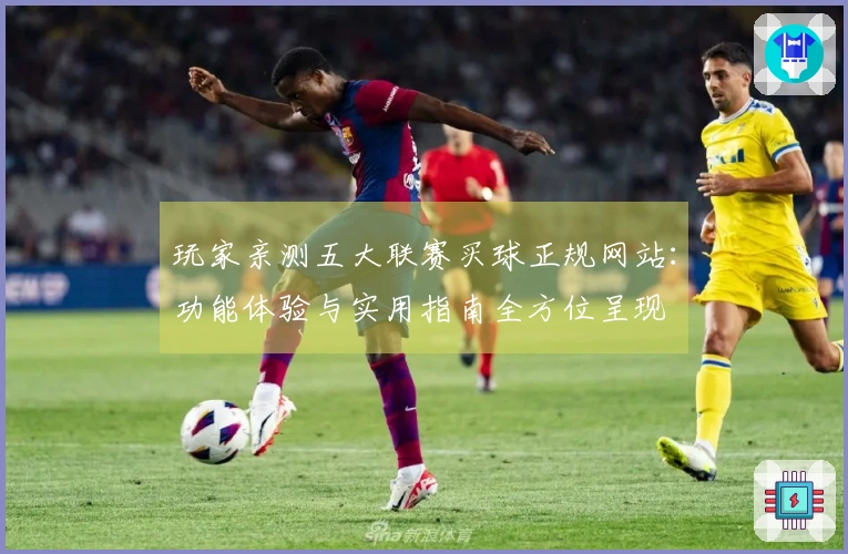 玩家亲测五大联赛买球正规网站：功能体验与实用指南全方位呈现
