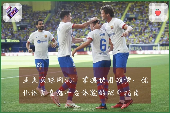 亚美买球网站：掌握使用趋势，优化体育直播平台体验的综合指南