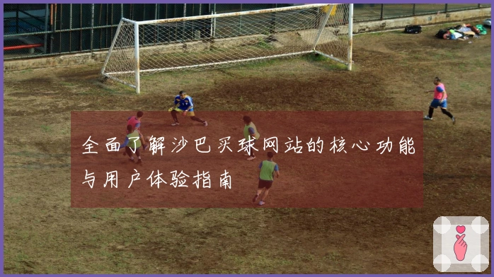 全面了解沙巴买球网站的核心功能与用户体验指南