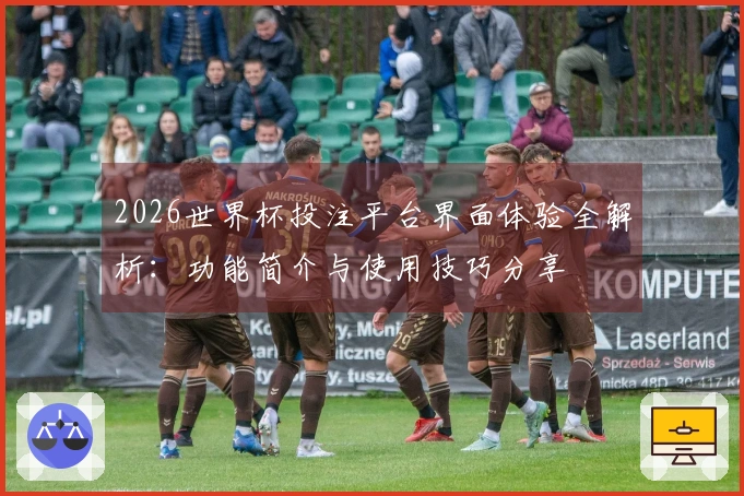 2026世界杯投注平台界面体验全解析：功能简介与使用技巧分享