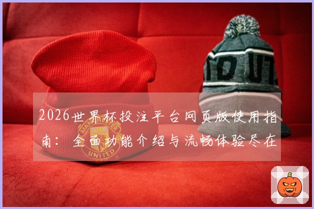 2026世界杯投注平台网页版使用指南：全面功能介绍与流畅体验尽在此处