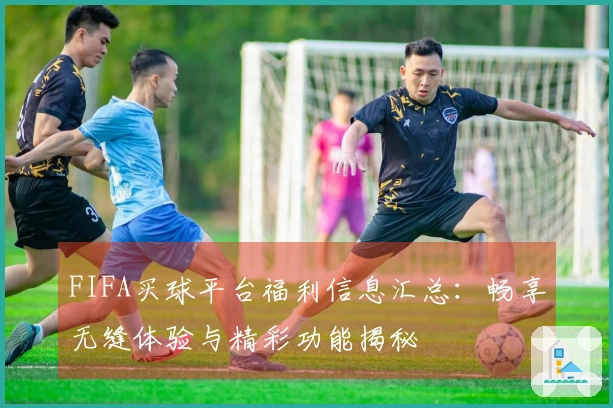FIFA买球平台福利信息汇总：畅享无缝体验与精彩功能揭秘