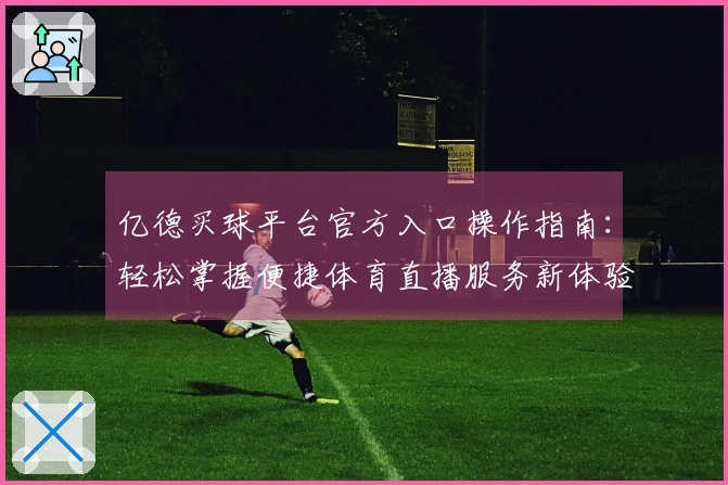 亿德买球平台官方入口操作指南：轻松掌握便捷体育直播服务新体验