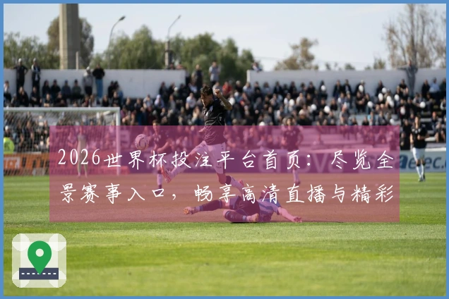 2026世界杯投注平台首页：尽览全景赛事入口，畅享高清直播与精彩功能体验