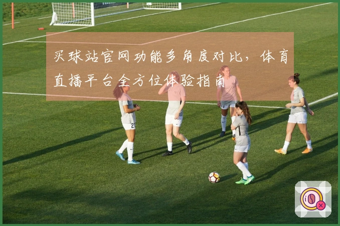 买球站官网功能多角度对比，体育直播平台全方位体验指南