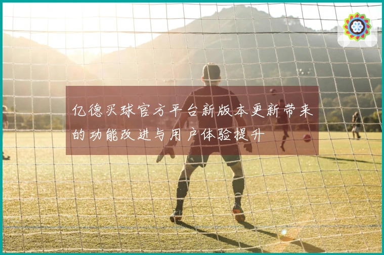 亿德买球官方平台新版本更新带来的功能改进与用户体验提升