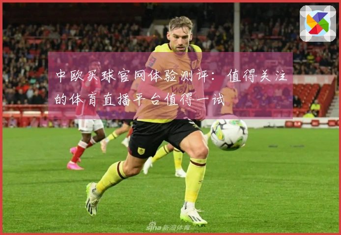 中欧买球官网体验测评：值得关注的体育直播平台值得一试