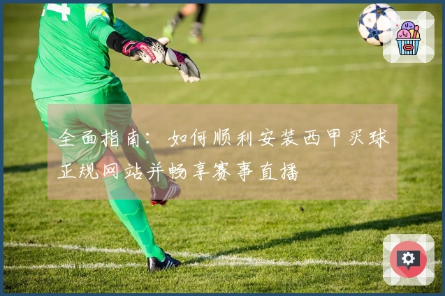 全面指南：如何顺利安装西甲买球正规网站并畅享赛事直播