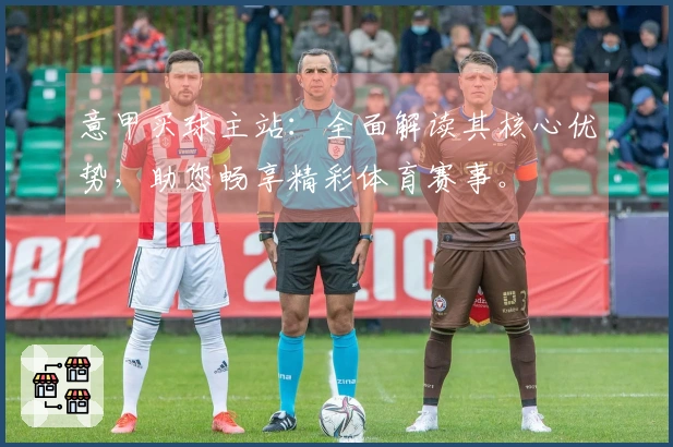 意甲买球主站：全面解读其核心优势，助您畅享精彩体育赛事。