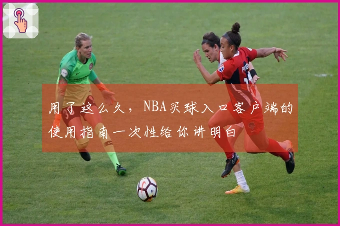 用了这么久，NBA买球入口客户端的使用指南一次性给你讲明白