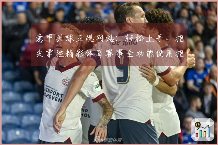 意甲买球正规网站：轻松上手，指尖掌控精彩体育赛事全功能使用指南