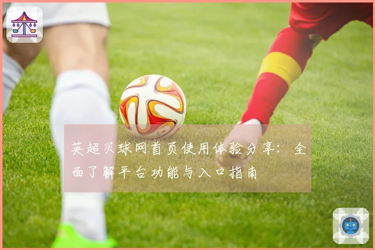 英超买球网首页使用体验分享：全面了解平台功能与入口指南