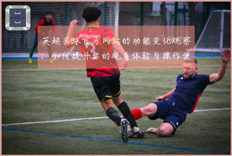 英超买球官方网站的功能变化观察：如何提升你的观看体验与操作便利性