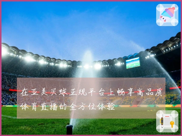在亚美买球正规平台上畅享高品质体育直播的全方位体验