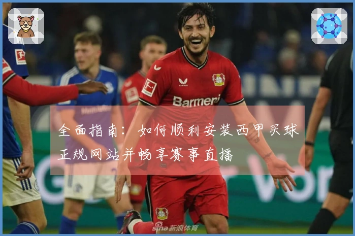 全面指南：如何顺利安装西甲买球正规网站并畅享赛事直播
