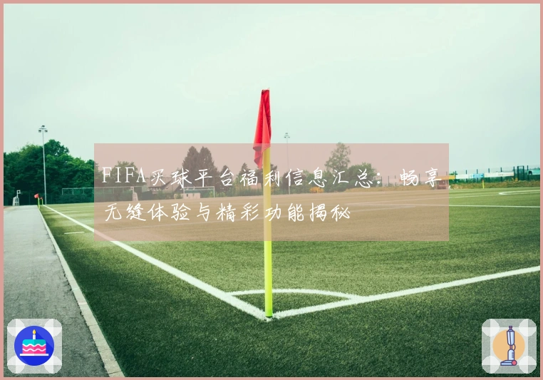 FIFA买球平台福利信息汇总：畅享无缝体验与精彩功能揭秘