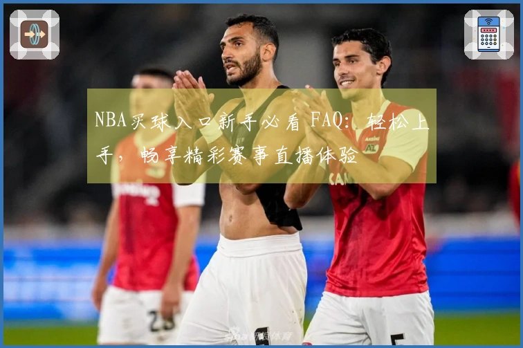 NBA买球入口新手必看 FAQ：轻松上手，畅享精彩赛事直播体验