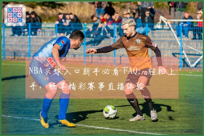 NBA买球入口新手必看 FAQ：轻松上手，畅享精彩赛事直播体验