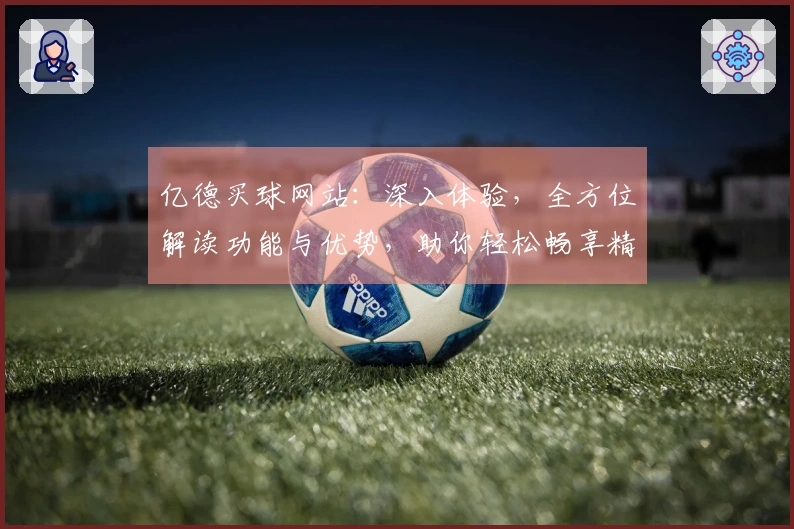 亿德买球网站：深入体验，全方位解读功能与优势，助你轻松畅享精彩体育赛事