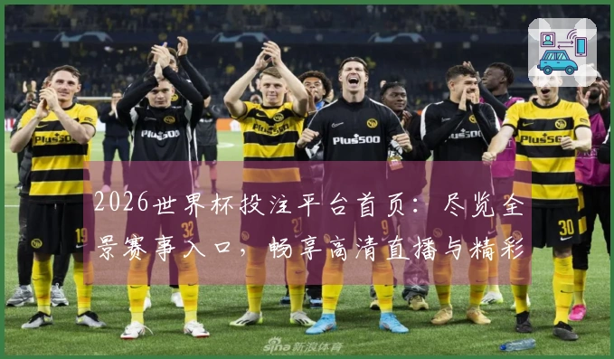2026世界杯投注平台首页：尽览全景赛事入口，畅享高清直播与精彩功能体验