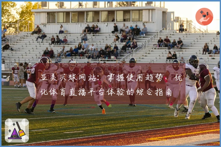 亚美买球网站：掌握使用趋势，优化体育直播平台体验的综合指南