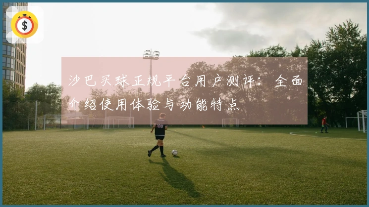 沙巴买球正规平台用户测评：全面介绍使用体验与功能特点